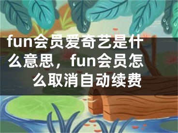 fun会员爱奇艺是什么意思，fun会员怎么取消自动续费