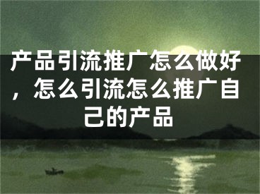 产品引流推广怎么做好，怎么引流怎么推广自己的产品