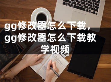 gg修改器怎么下载，gg修改器怎么下载教学视频