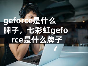 geforce是什么牌子，七彩虹geforce是什么牌子