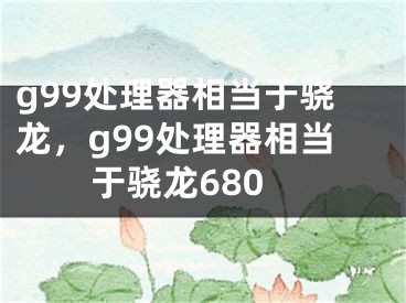 g99处理器相当于骁龙，g99处理器相当于骁龙680