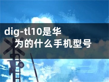 dig-tl10是华为的什么手机型号