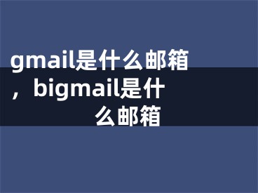 gmail是什么邮箱，bigmail是什么邮箱
