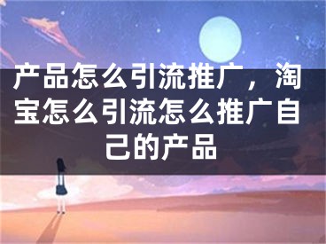 产品怎么引流推广，淘宝怎么引流怎么推广自己的产品