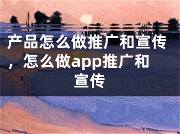 产品怎么做推广和宣传，怎么做app推广和宣传