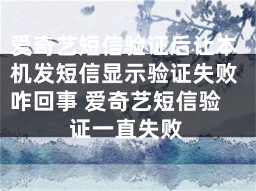 爱奇艺短信验证后让本机发短信显示验证失败咋回事 爱奇艺短信验证一直失败