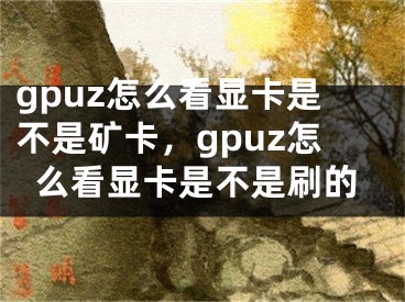 gpuz怎么看显卡是不是矿卡，gpuz怎么看显卡是不是刷的