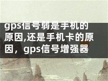 gps信号弱是手机的原因,还是手机卡的原因，gps信号增强器