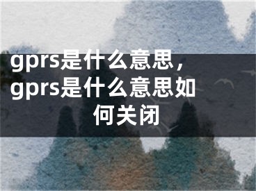 gprs是什么意思，gprs是什么意思如何关闭