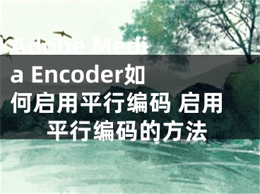 Adobe Media Encoder如何启用平行编码 启用平行编码的方法