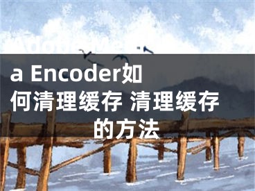 Adobe Media Encoder如何清理缓存 清理缓存的方法
