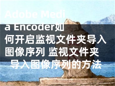 Adobe Media Encoder如何开启监视文件夹导入图像序列 监视文件夹导入图像序列的方法