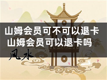 山姆会员可不可以退卡 山姆会员可以退卡吗