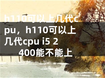 h110可以上几代cpu，h110可以上几代cpu i5 2400能不能上