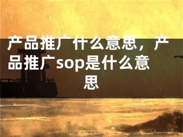 产品推广什么意思，产品推广sop是什么意思