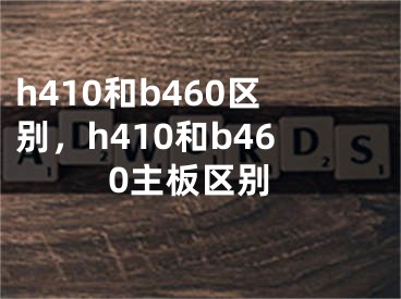 h410和b460区别，h410和b460主板区别