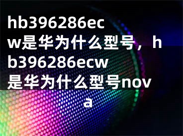 hb396286ecw是华为什么型号，hb396286ecw是华为什么型号nova