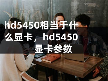 hd5450相当于什么显卡，hd5450显卡参数