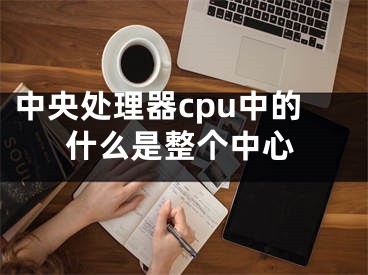 中央处理器cpu中的什么是整个中心