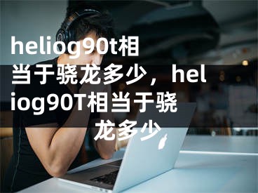 heliog90t相当于骁龙多少，heliog90T相当于骁龙多少