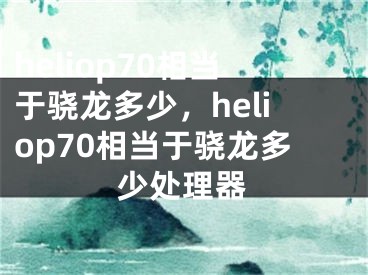 heliop70相当于骁龙多少，heliop70相当于骁龙多少处理器