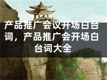 产品推广会议开场白台词，产品推广会开场白台词大全