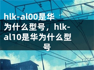 hlk-al00是华为什么型号，hlk-al10是华为什么型号