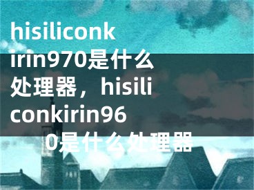 hisiliconkirin970是什么处理器，hisiliconkirin960是什么处理器