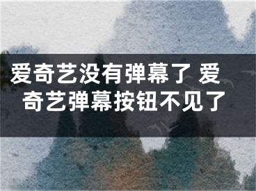 爱奇艺没有弹幕了 爱奇艺弹幕按钮不见了