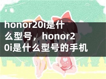 honor20i是什么型号，honor20i是什么型号的手机
