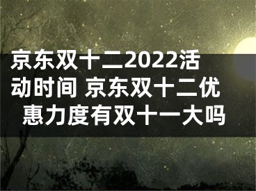 京东双十二2022活动时间 京东双十二优惠力度有双十一大吗