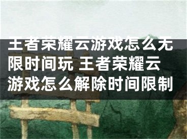 王者荣耀云游戏怎么无限时间玩 王者荣耀云游戏怎么解除时间限制