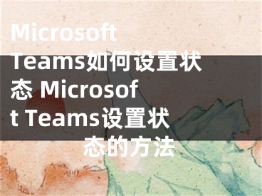 Microsoft Teams如何设置状态 Microsoft Teams设置状态的方法