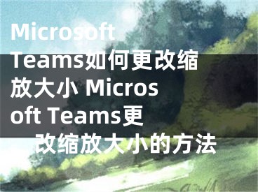 Microsoft Teams如何更改缩放大小 Microsoft Teams更改缩放大小的方法