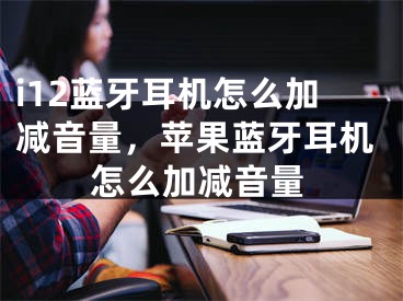 i12蓝牙耳机怎么加减音量，苹果蓝牙耳机怎么加减音量