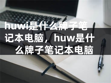 huwi是什么牌子笔记本电脑，huw是什么牌子笔记本电脑