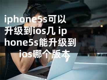 iphone5s可以升级到ios几 iphone5s能升级到ios哪个版本