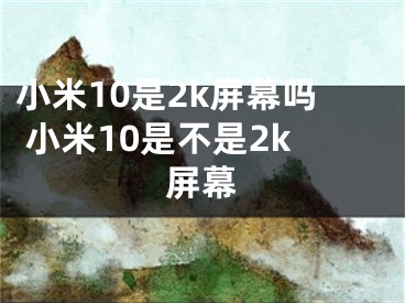 小米10是2k屏幕吗 小米10是不是2k屏幕