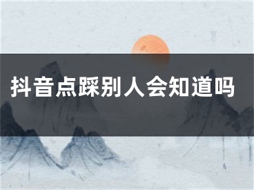 抖音点踩别人会知道吗