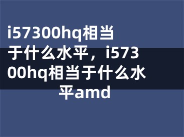 i57300hq相当于什么水平，i57300hq相当于什么水平amd