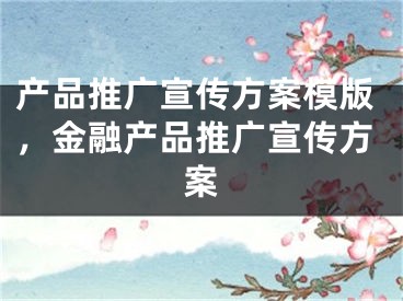 产品推广宣传方案模版，金融产品推广宣传方案