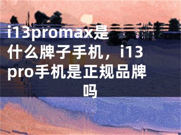 i13promax是什么牌子手机，i13pro手机是正规品牌吗