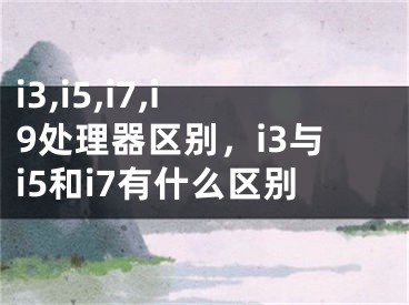 i3,i5,i7,i9处理器区别，i3与i5和i7有什么区别