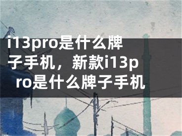 i13pro是什么牌子手机，新款i13pro是什么牌子手机
