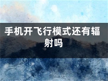 手机开飞行模式还有辐射吗