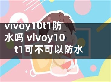 vivoy10t1防水吗 vivoy10t1可不可以防水