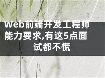 Web前端开发工程师能力要求,有这5点面试都不慌