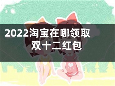 2022淘宝在哪领取双十二红包