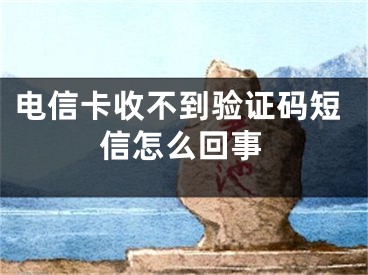 电信卡收不到验证码短信怎么回事