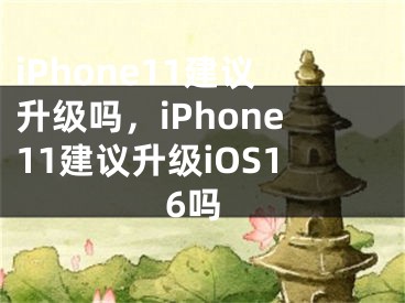 iPhone11建议升级吗，iPhone11建议升级iOS16吗